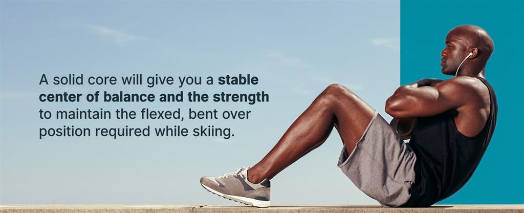 a solid core will give you a stable center of balance and the strength required while skiing
